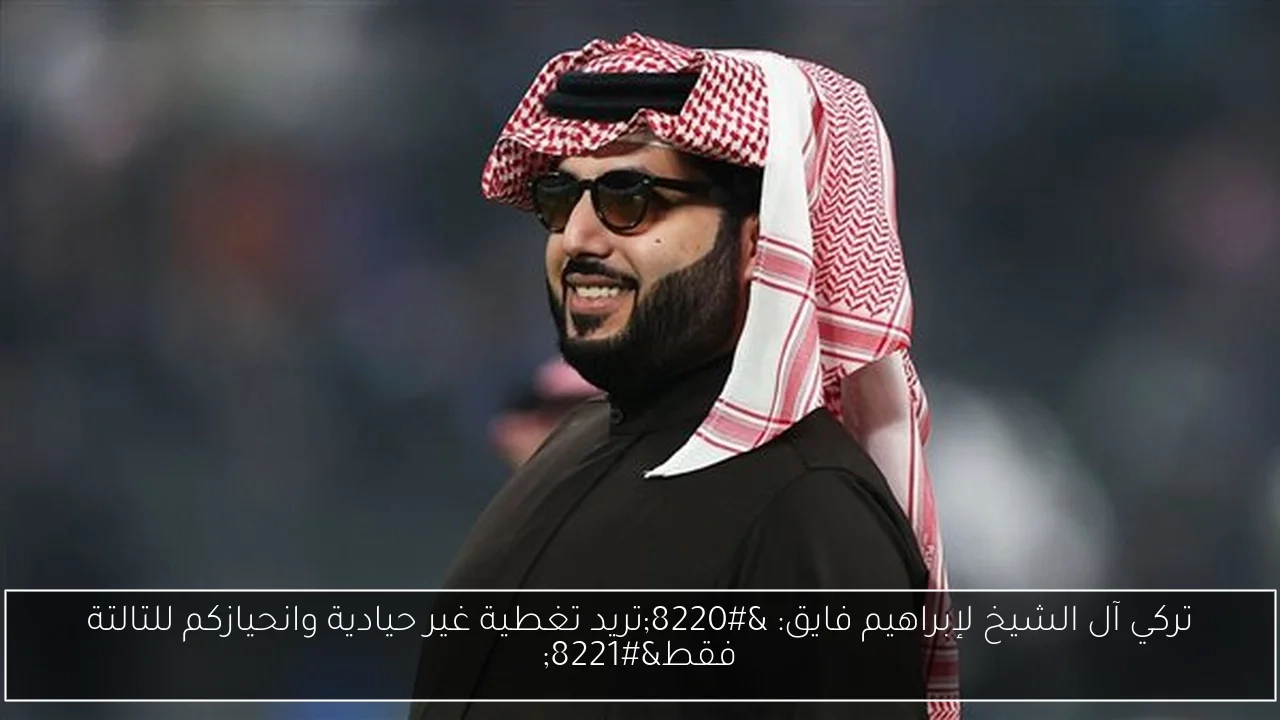 تركي آل الشيخ لإبراهيم فايق: 'تريد تغطية غير حيادية وانحيازكم للتالتة فقط'