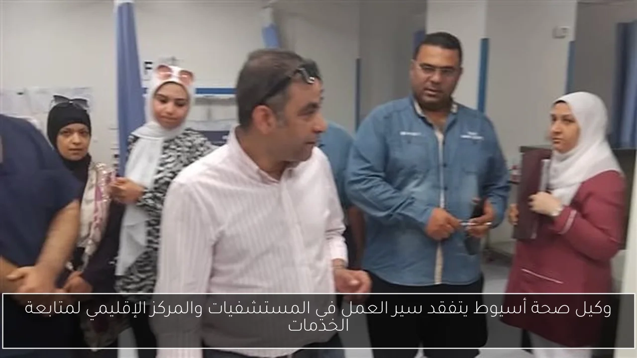 وكيل صحة أسيوط يتفقد سير العمل في المستشفيات والمركز الإقليمي لمتابعة الخدمات