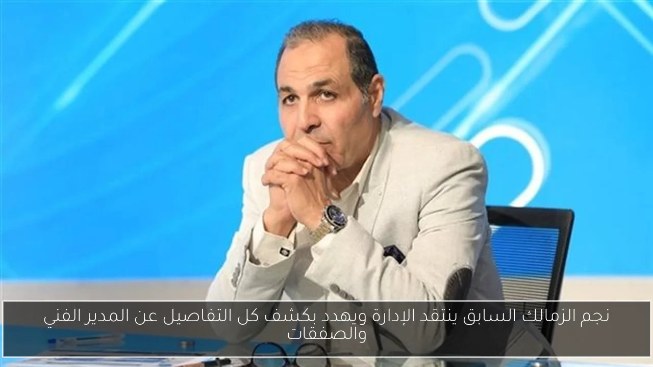 نجم الزمالك السابق ينتقد الإدارة ويهدد بكشف كل التفاصيل عن المدير الفني والصفقات