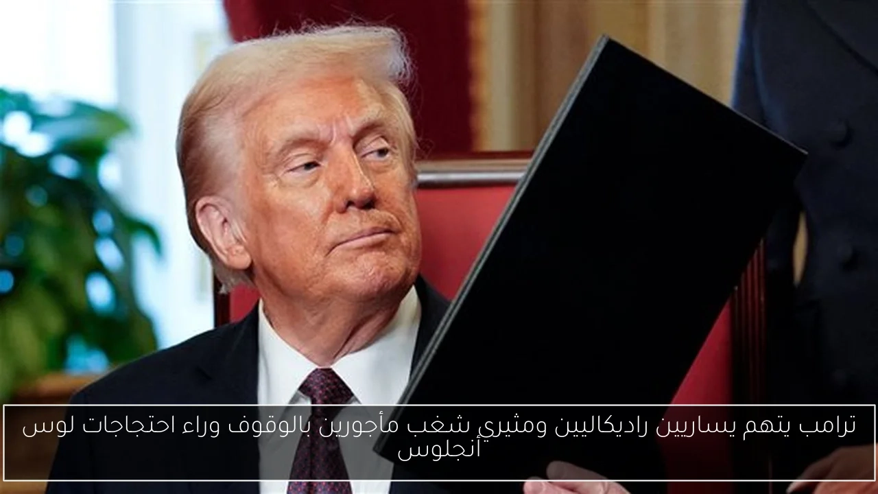 ترامب يتهم يساريين راديكاليين ومثيري شغب مأجورين بالوقوف وراء احتجاجات لوس أنجلوس