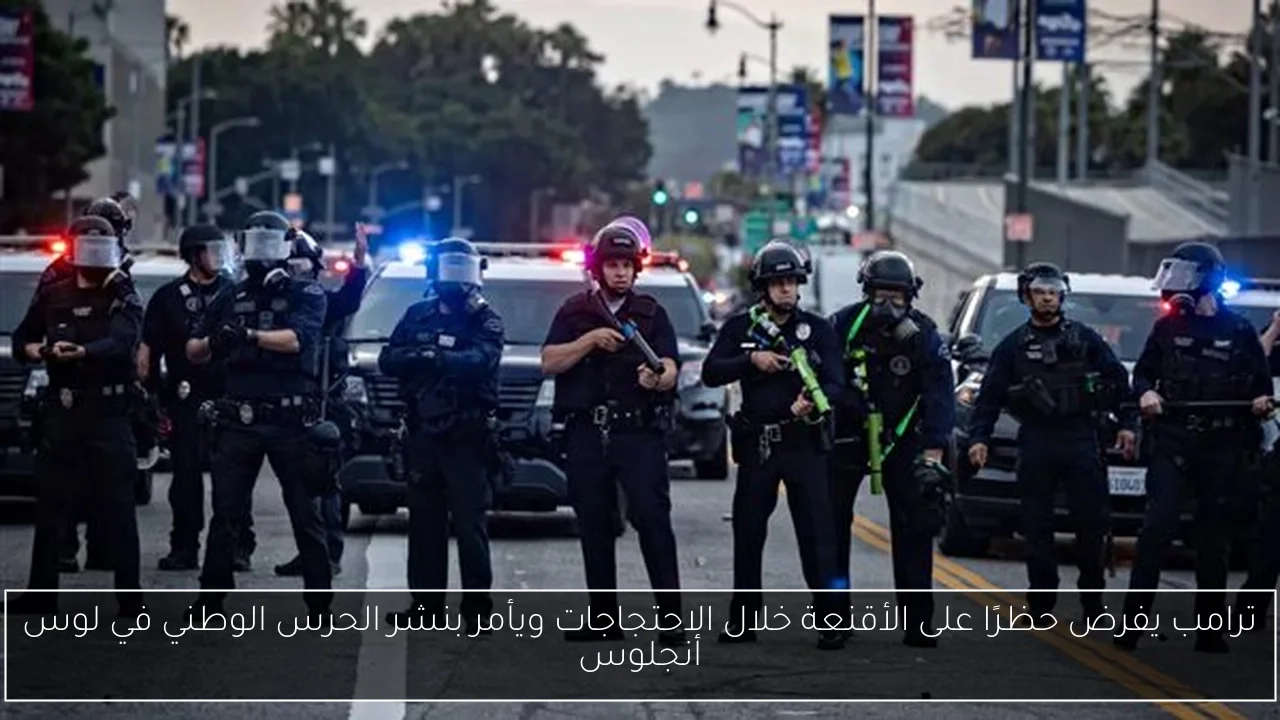 ترامب يفرض حظرًا على الأقنعة خلال الاحتجاجات ويأمر بنشر الحرس الوطني في لوس أنجلوس