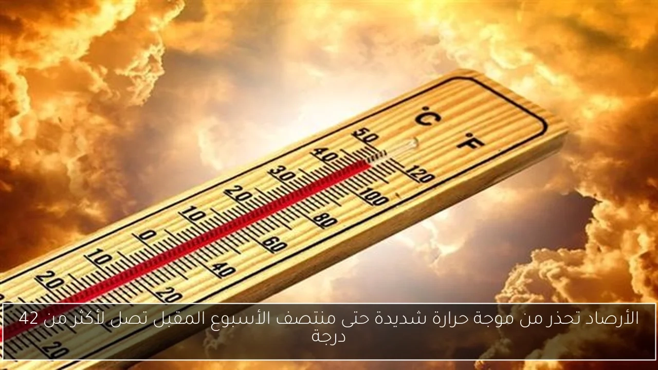 الأرصاد تحذر من موجة حرارة شديدة حتى منتصف الأسبوع المقبل تصل لأكثر من 42 درجة