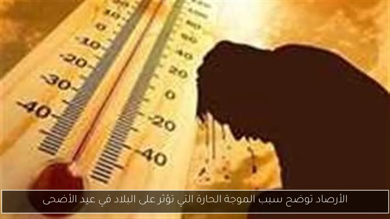 الأرصاد توضح سبب الموجة الحارة التي تؤثر على البلاد في عيد الأضحى