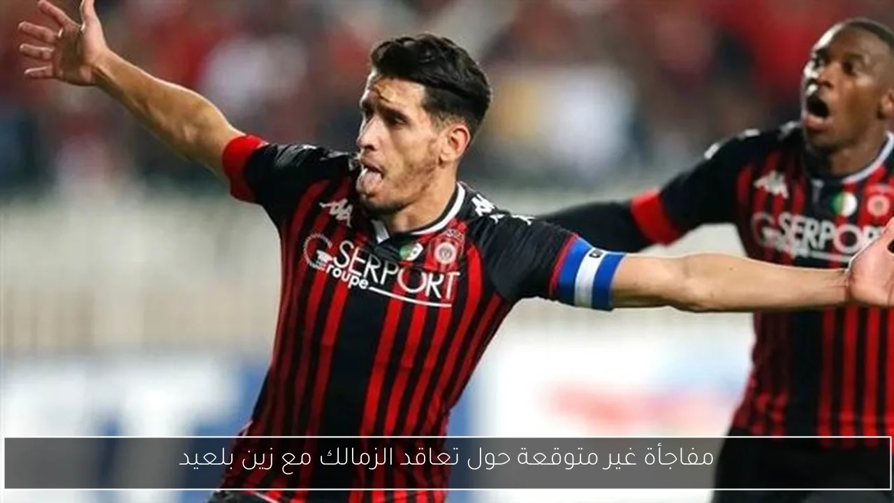 مفاجأة غير متوقعة حول تعاقد الزمالك مع زين بلعيد