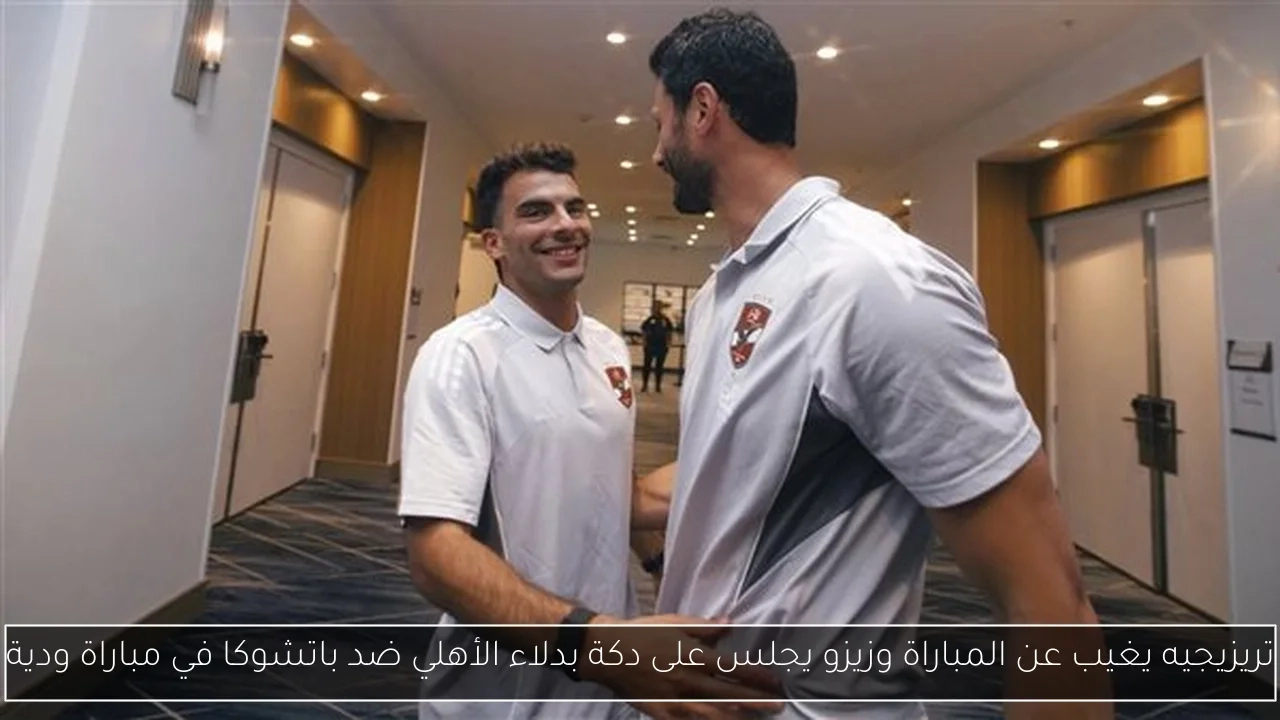 تريزيجيه يغيب عن المباراة وزيزو يجلس على دكة بدلاء الأهلي ضد باتشوكا في مباراة ودية
