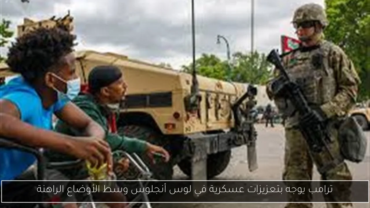 ترامب يوجه بتعزيزات عسكرية في لوس أنجلوس وسط الأوضاع الراهنة