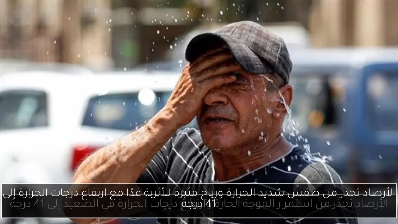الأرصاد تحذر من طقس شديد الحرارة ورياح مثيرة للأتربة غدًا مع ارتفاع درجات الحرارة إلى 41 درجة
