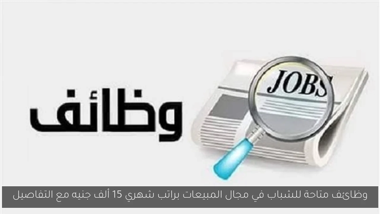 وظائف متاحة للشباب في مجال المبيعات براتب شهري 15 ألف جنيه مع التفاصيل