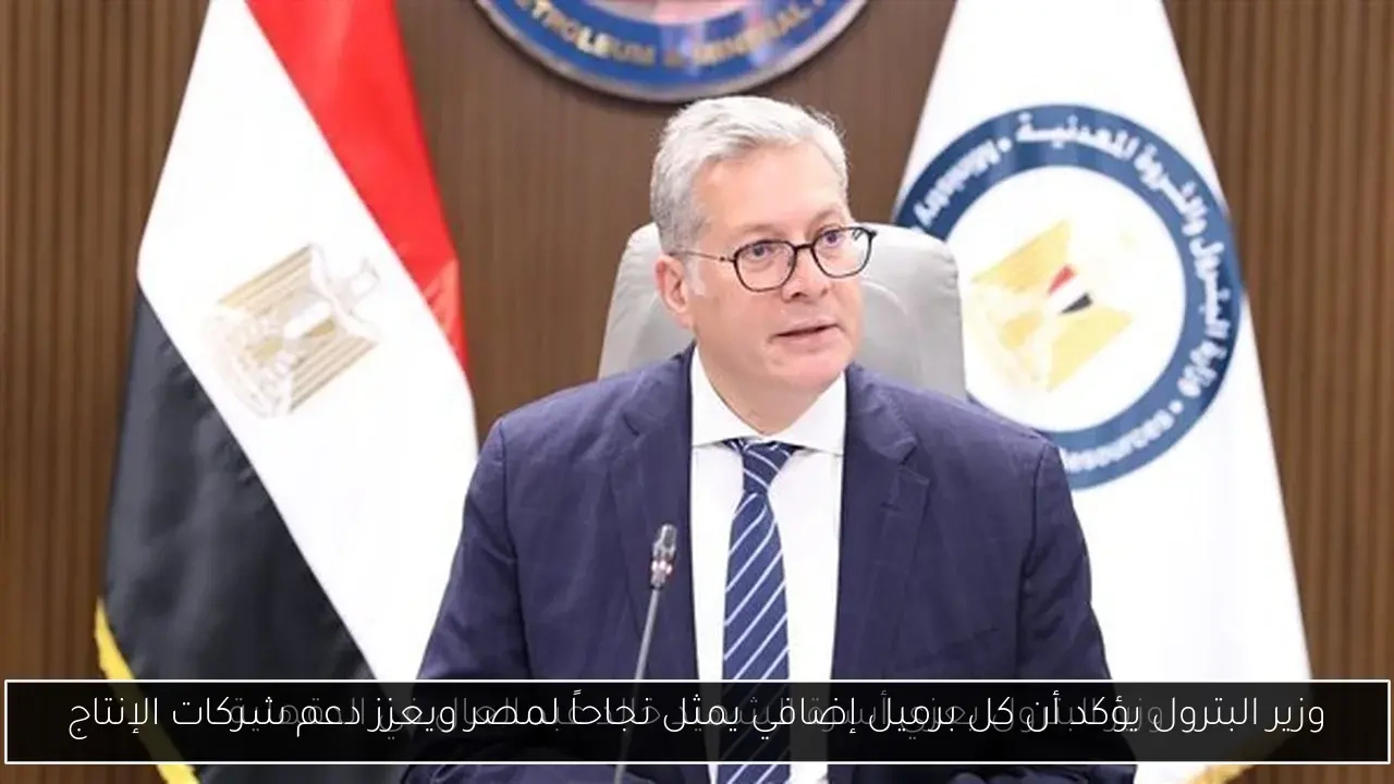وزير البترول يؤكد أن كل برميل إضافي يمثل نجاحاً لمصر ويعزز دعم شركات الإنتاج