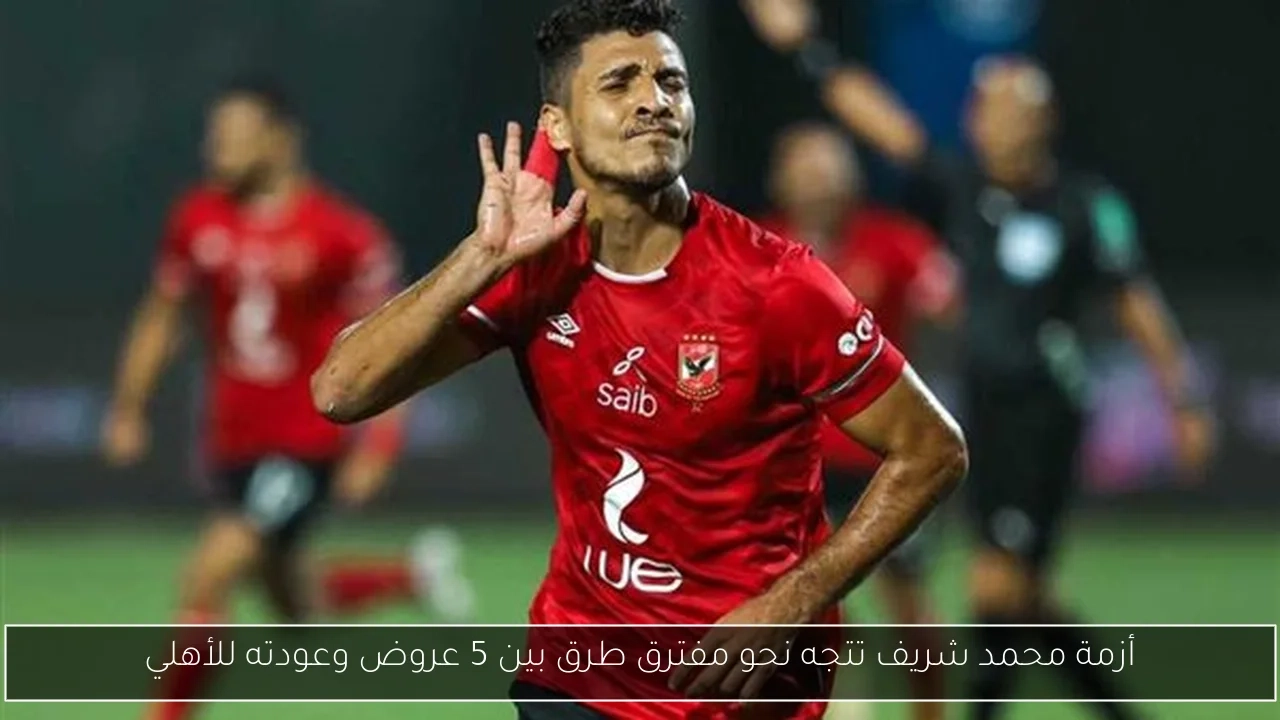 أزمة محمد شريف تتجه نحو مفترق طرق بين 5 عروض وعودته للأهلي