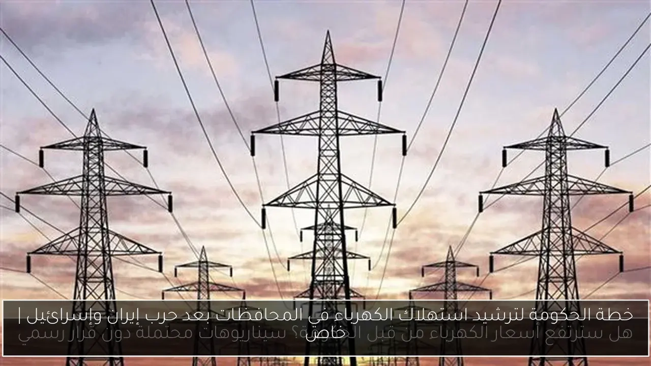 خطة الحكومة لترشيد استهلاك الكهرباء في المحافظات بعد حرب إيران وإسرائيل