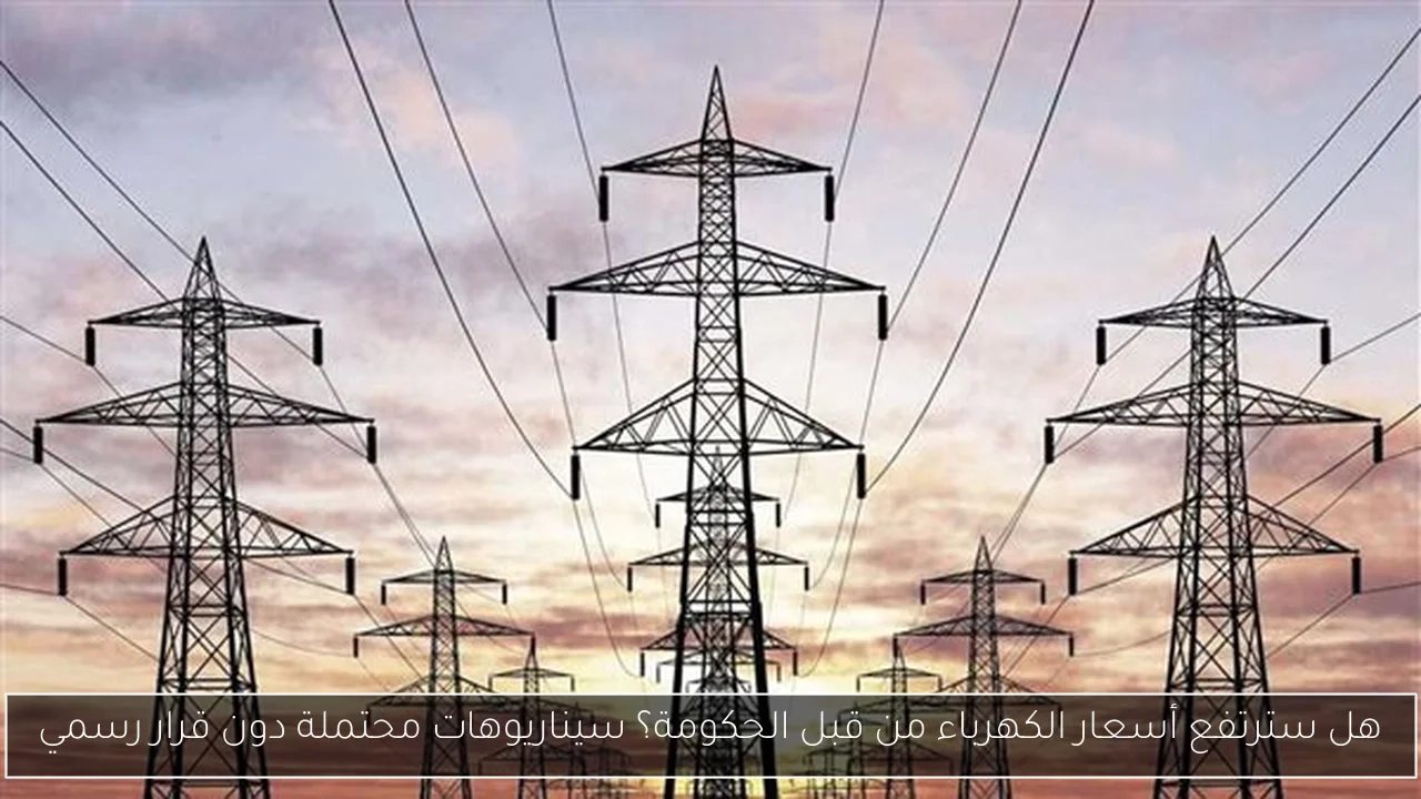 هل سترتفع أسعار الكهرباء من قبل الحكومة؟ سيناريوهات محتملة دون قرار رسمي