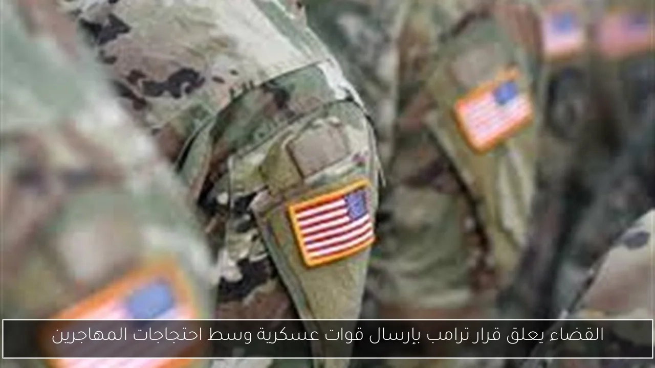 القضاء يعلق قرار ترامب بإرسال قوات عسكرية وسط احتجاجات المهاجرين