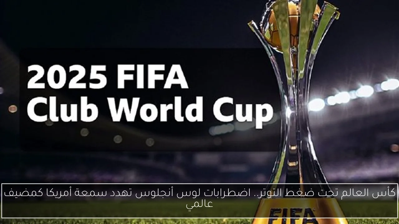 كأس العالم تحت ضغط التوتر.. اضطرابات لوس أنجلوس تهدد سمعة أمريكا كمضيف عالمي