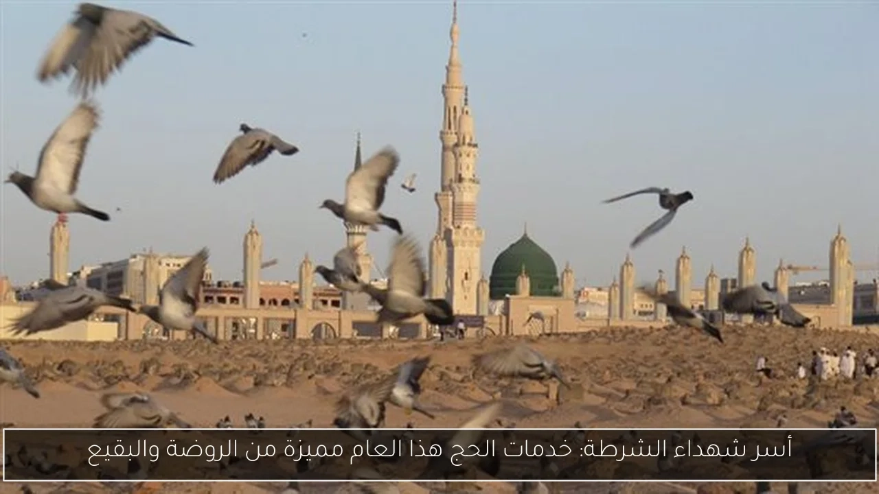 أسر شهداء الشرطة: خدمات الحج هذا العام مميزة من الروضة والبقيع