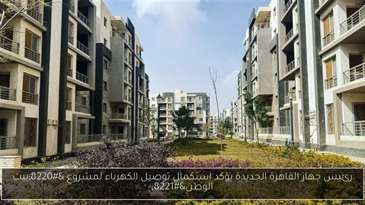رئيس جهاز القاهرة الجديدة يؤكد استكمال توصيل الكهرباء لمشروع 'بيت الوطن'