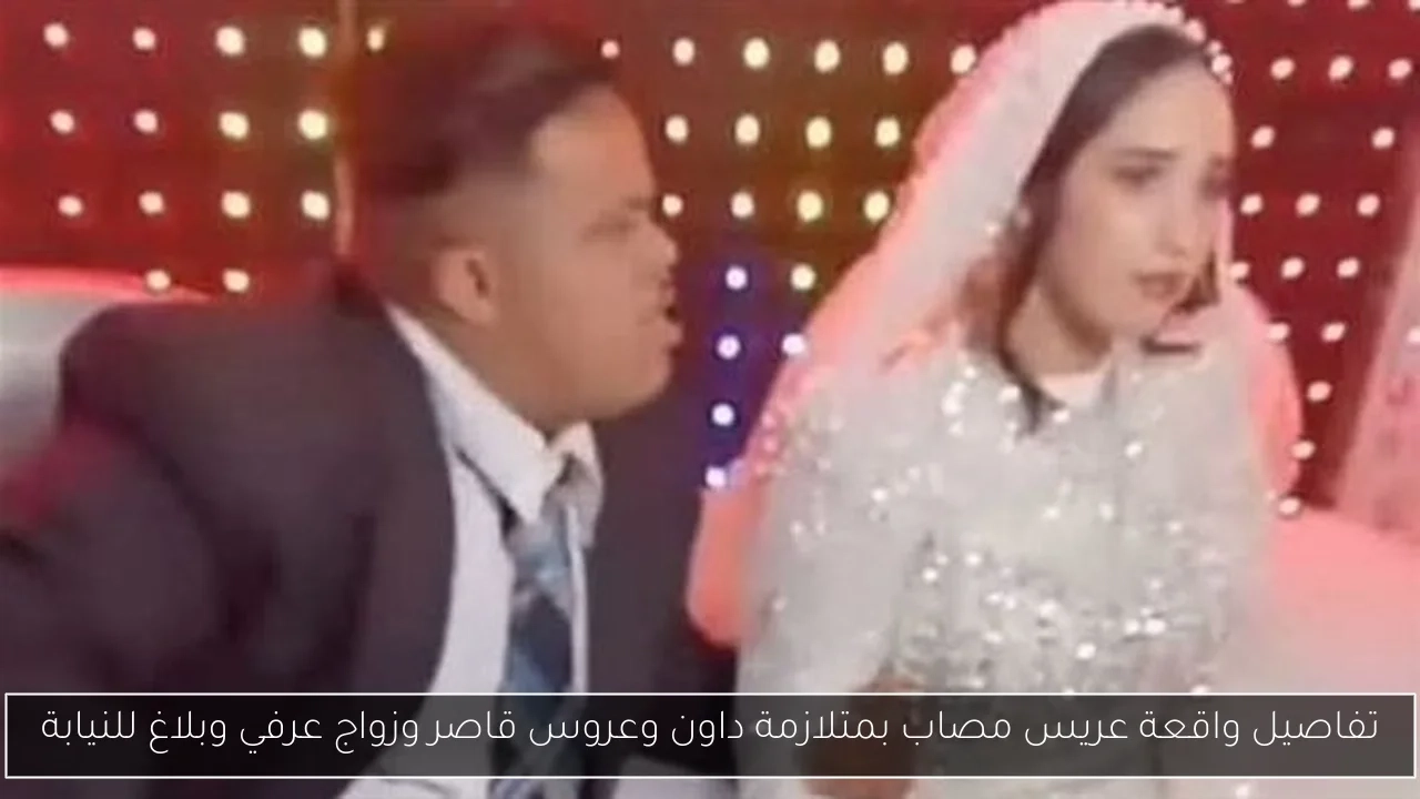 تفاصيل واقعة عريس مصاب بمتلازمة داون وعروس قاصر وزواج عرفي وبلاغ للنيابة