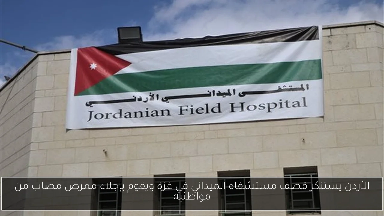 الأردن يستنكر قصف مستشفاه الميداني في غزة ويقوم بإجلاء ممرض مصاب من مواطنيه