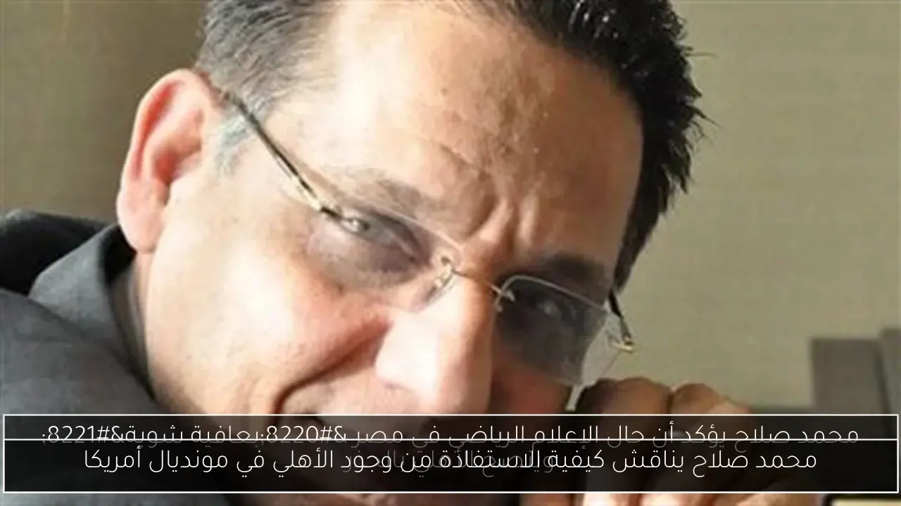 محمد صلاح يناقش كيفية الاستفادة من وجود الأهلي في مونديال أمريكا