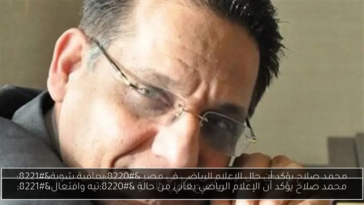 محمد صلاح يؤكد أن الإعلام الرياضي يعاني من حالة 'تيه وافتعال'