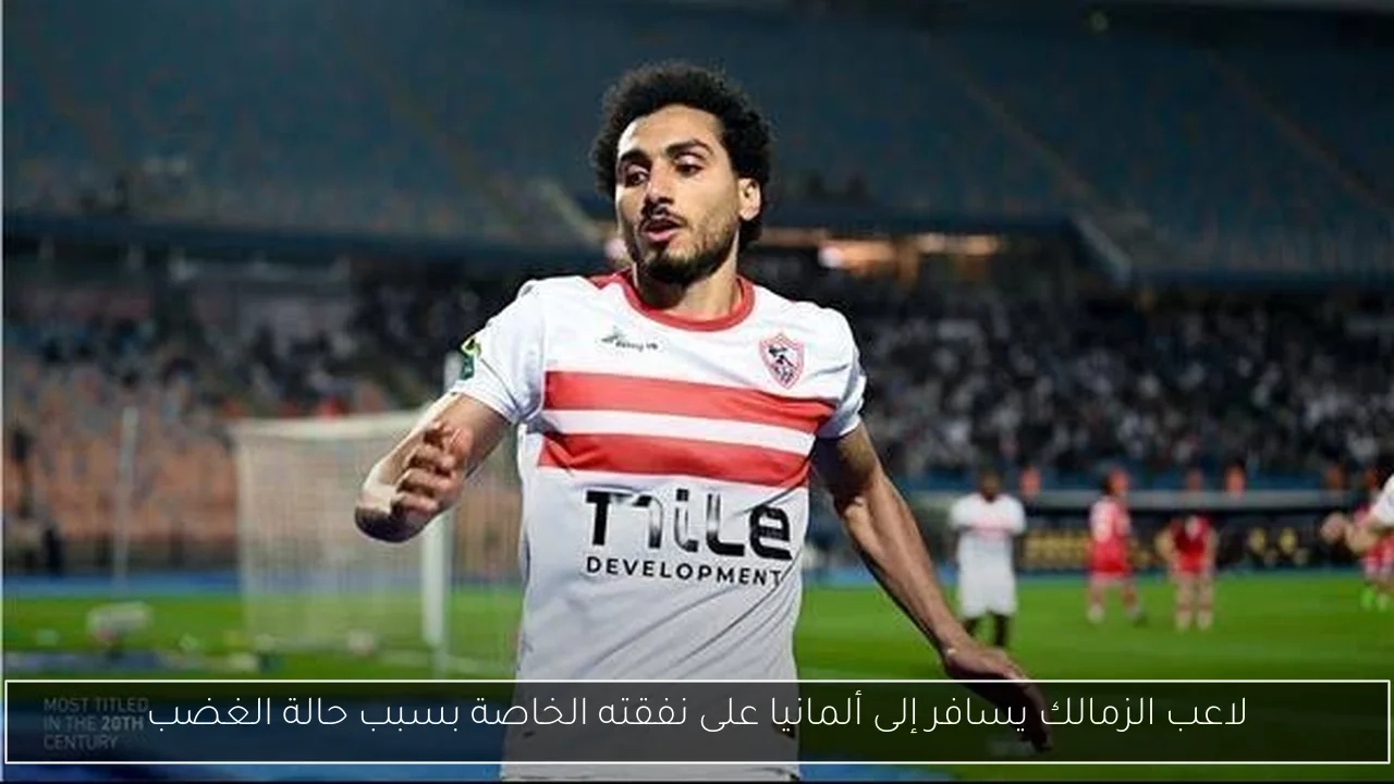 لاعب الزمالك يسافر إلى ألمانيا على نفقته الخاصة بسبب حالة الغضب