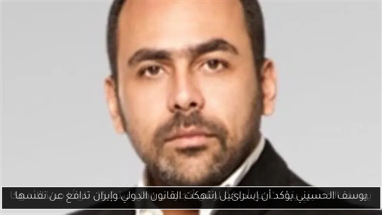 يوسف الحسيني يؤكد أن إسرائيل انتهكت القانون الدولي وإيران تدافع عن نفسها