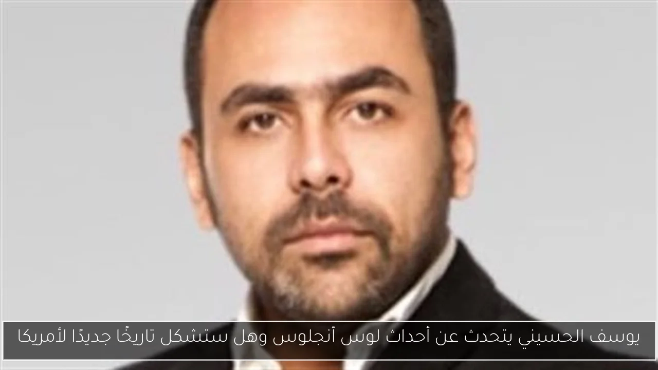 يوسف الحسيني يتحدث عن أحداث لوس أنجلوس وهل ستشكل تاريخًا جديدًا لأمريكا