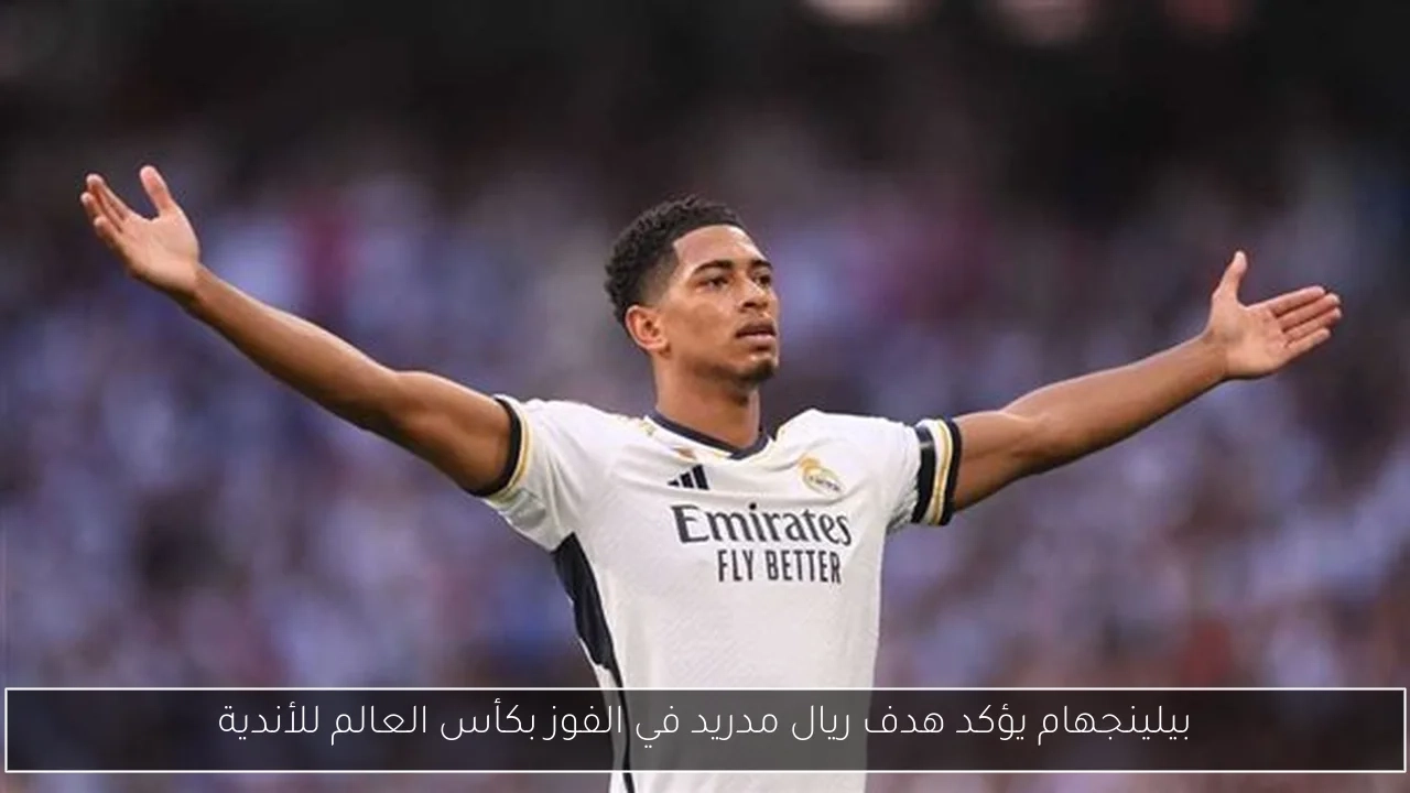 بيلينجهام يؤكد هدف ريال مدريد في الفوز بكأس العالم للأندية