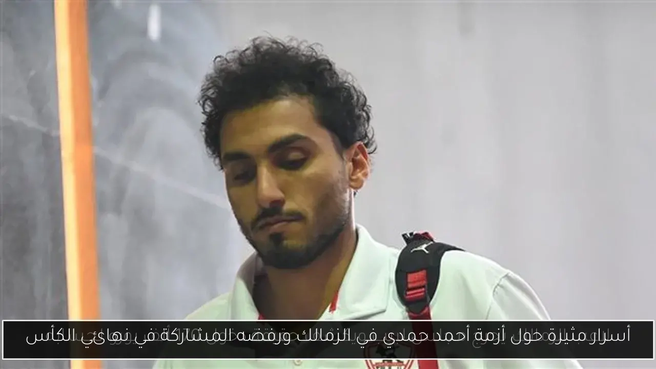 أسرار مثيرة حول أزمة أحمد حمدي في الزمالك ورفضه المشاركة في نهائي الكأس