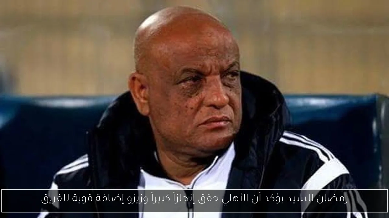 رمضان السيد يؤكد أن الأهلي حقق إنجازاً كبيراً وزيزو إضافة قوية للفريق