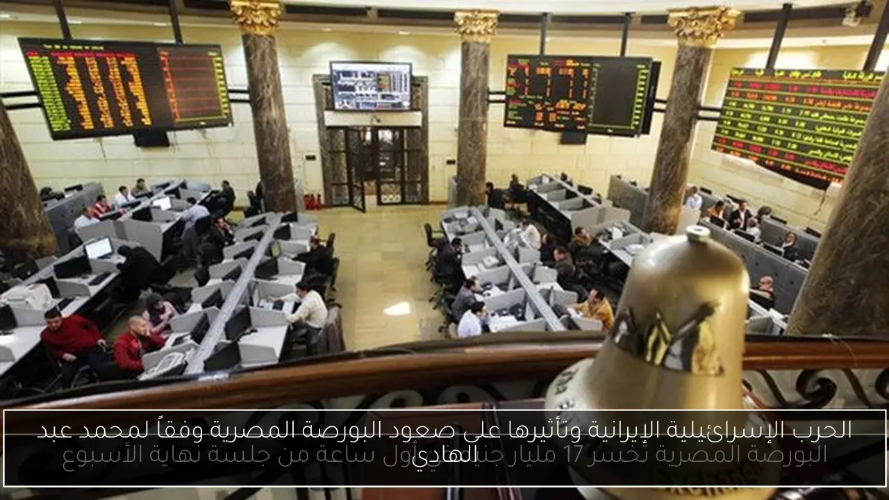 الحرب الإسرائيلية الإيرانية وتأثيرها على صعود البورصة المصرية وفقاً لمحمد عبد الهادي