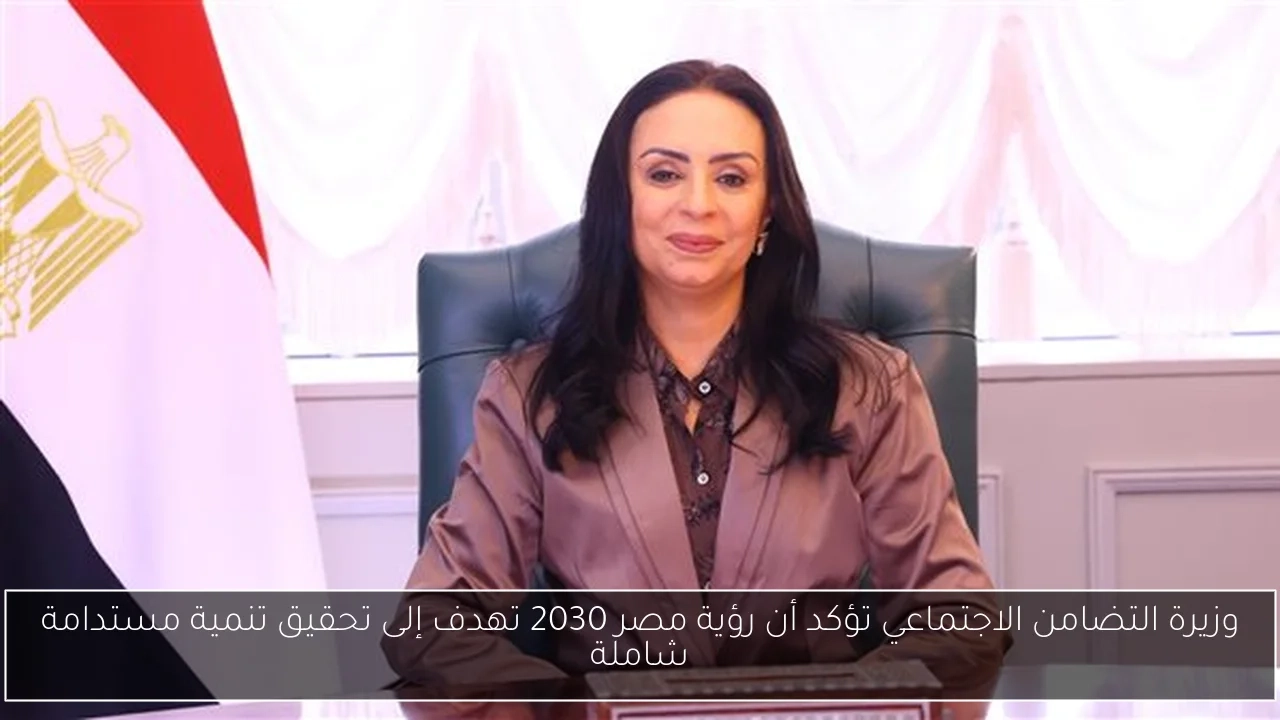 وزيرة التضامن الاجتماعي تؤكد أن رؤية مصر 2030 تهدف إلى تحقيق تنمية مستدامة شاملة