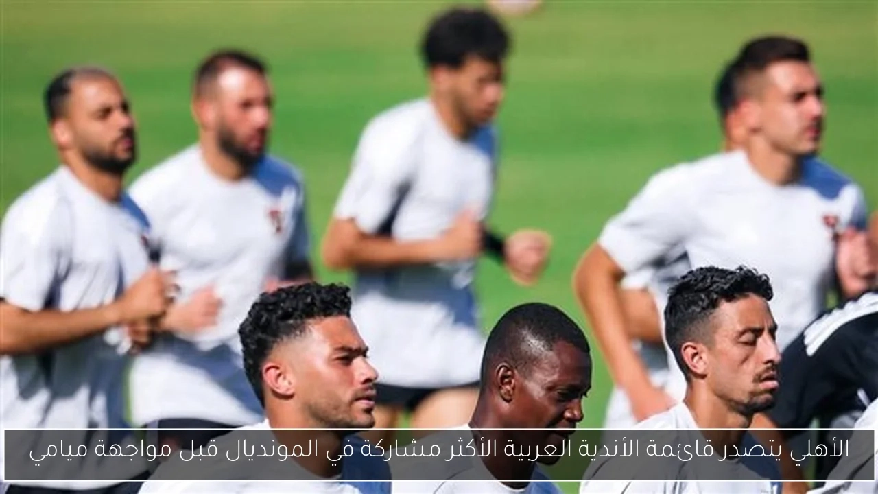 الأهلي يتصدر قائمة الأندية العربية الأكثر مشاركة في المونديال قبل مواجهة ميامي