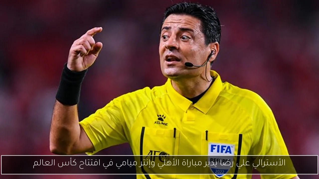 الأسترالي علي رضا يدير مباراة الأهلي وإنتر ميامي في افتتاح كأس العالم
