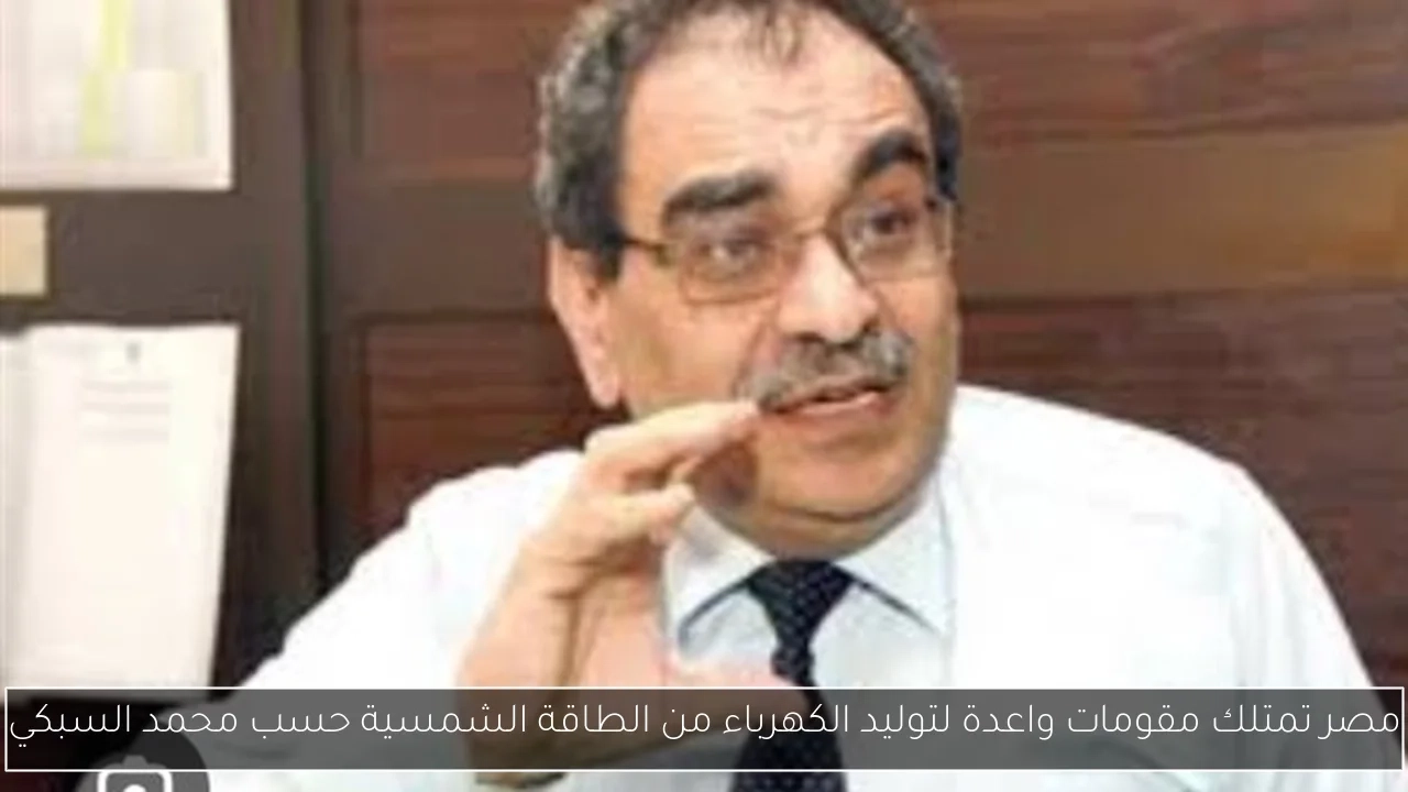 مصر تمتلك مقومات واعدة لتوليد الكهرباء من الطاقة الشمسية حسب محمد السبكي