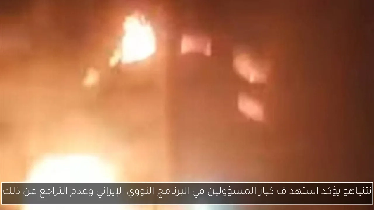 نتنياهو يؤكد استهداف كبار المسؤولين في البرنامج النووي الإيراني وعدم التراجع عن ذلك
