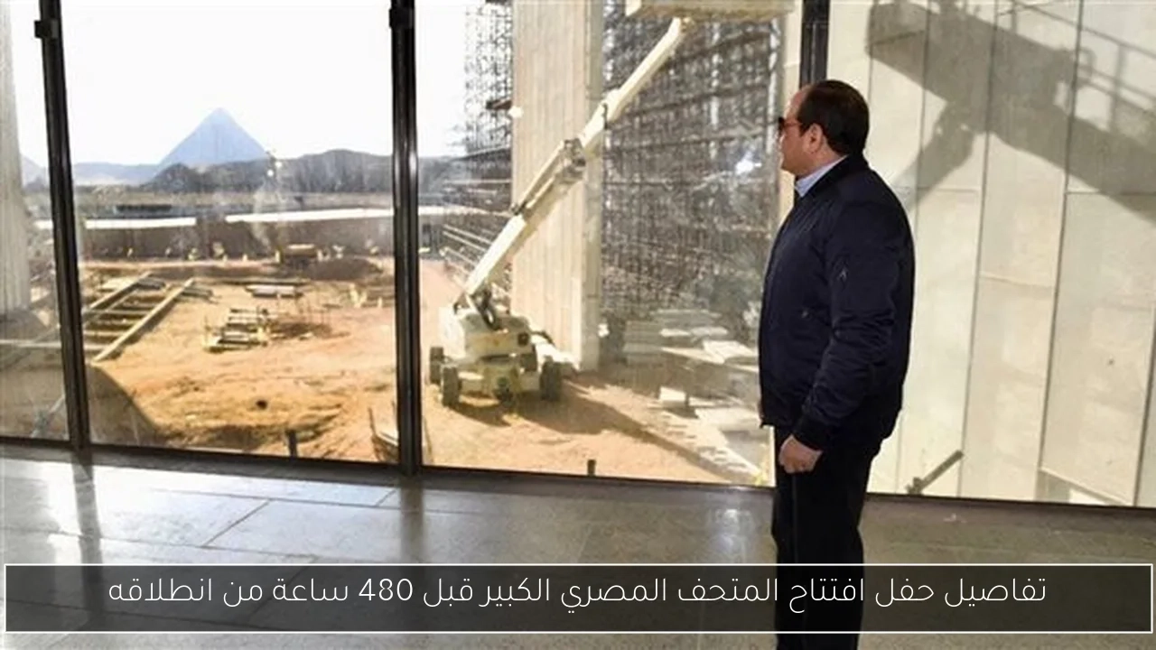 تفاصيل حفل افتتاح المتحف المصري الكبير قبل 480 ساعة من انطلاقه