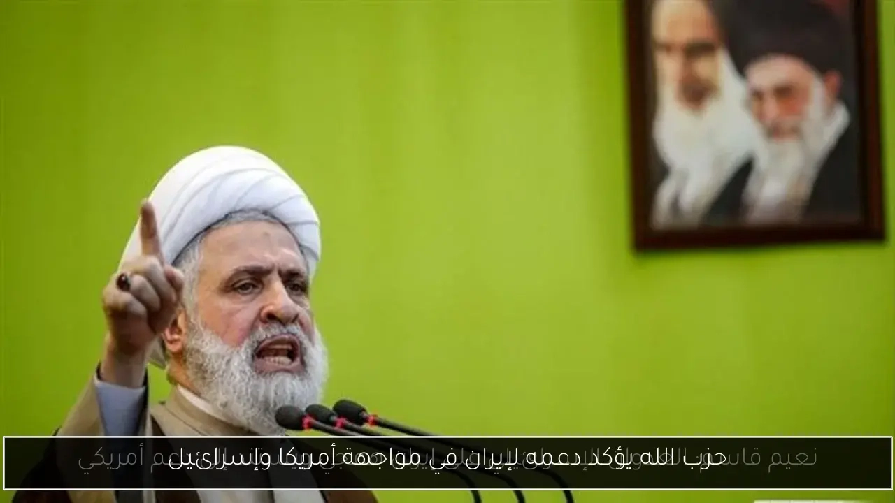 حزب الله يؤكد دعمه لإيران في مواجهة أمريكا وإسرائيل