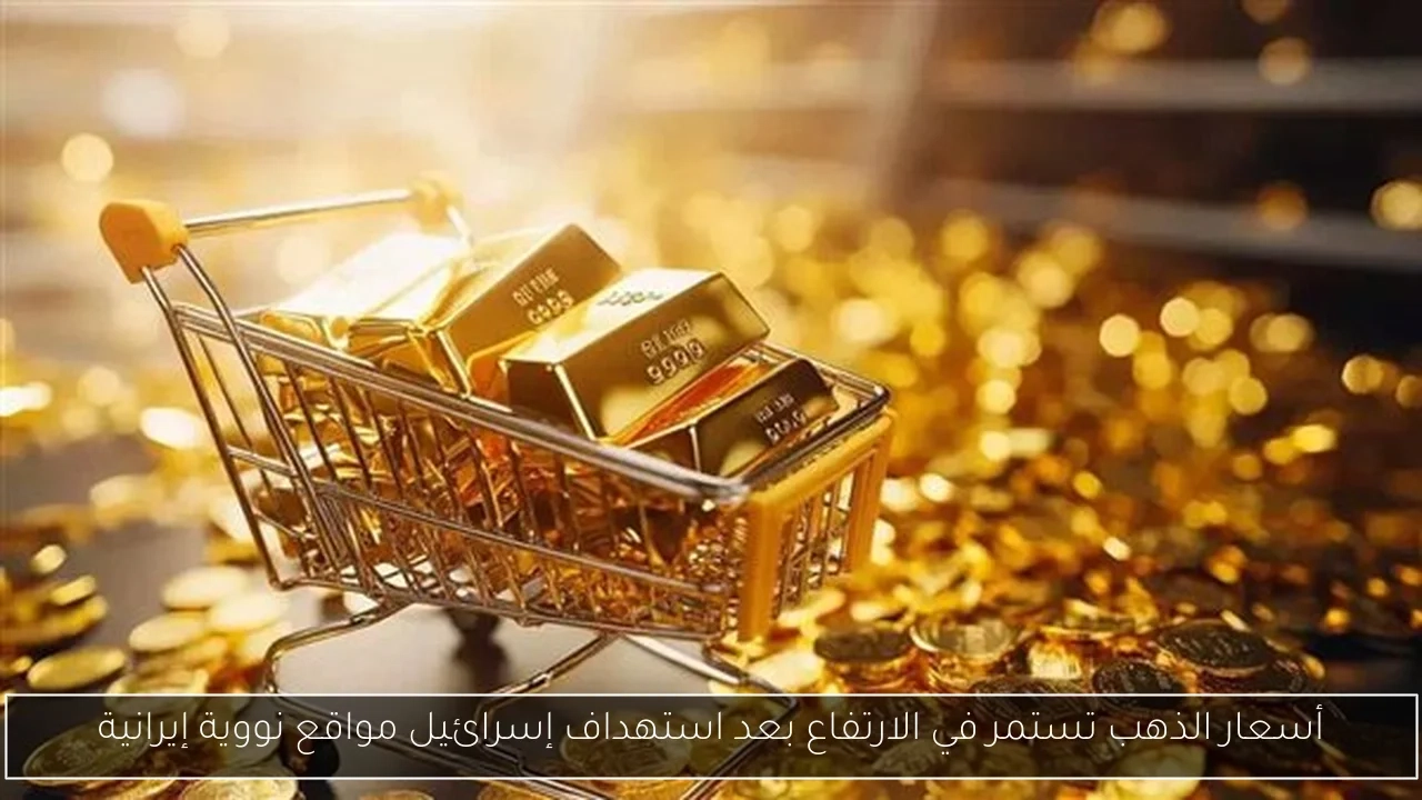 أسعار الذهب تستمر في الارتفاع بعد استهداف إسرائيل مواقع نووية إيرانية