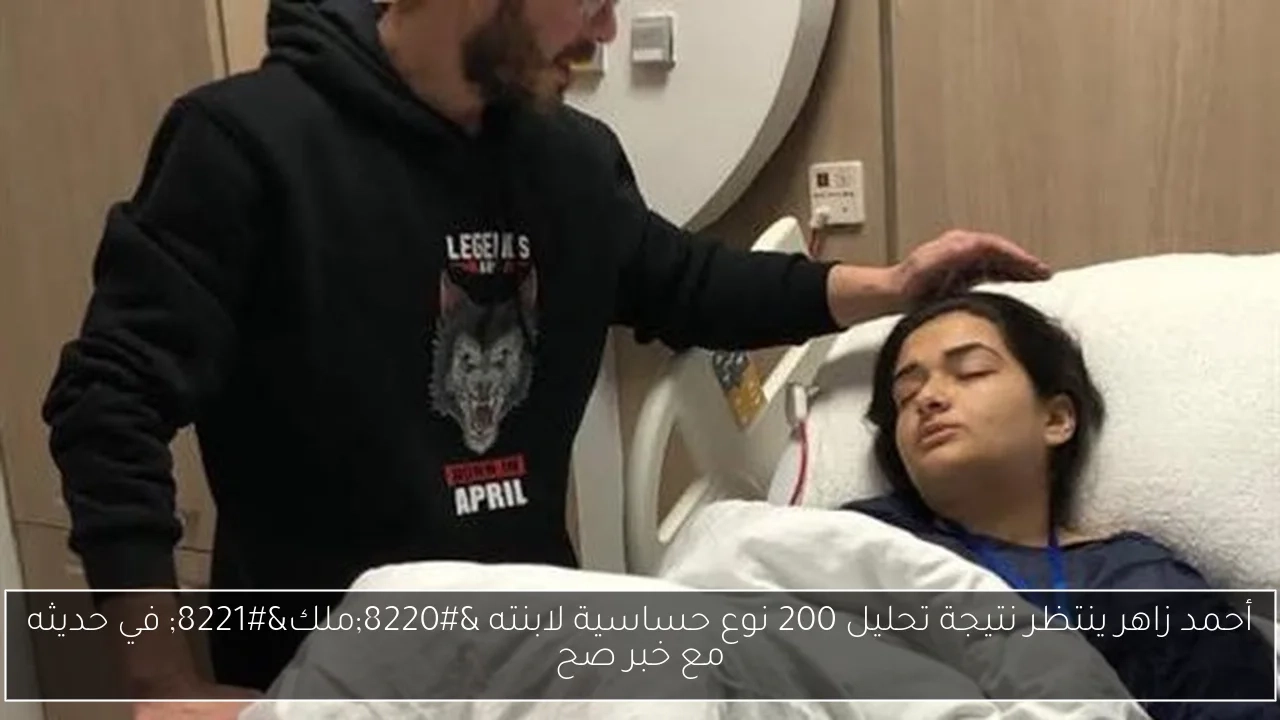 أحمد زاهر ينتظر نتيجة تحليل 200 نوع حساسية لابنته 'ملك' في حديثه مع خبر صح