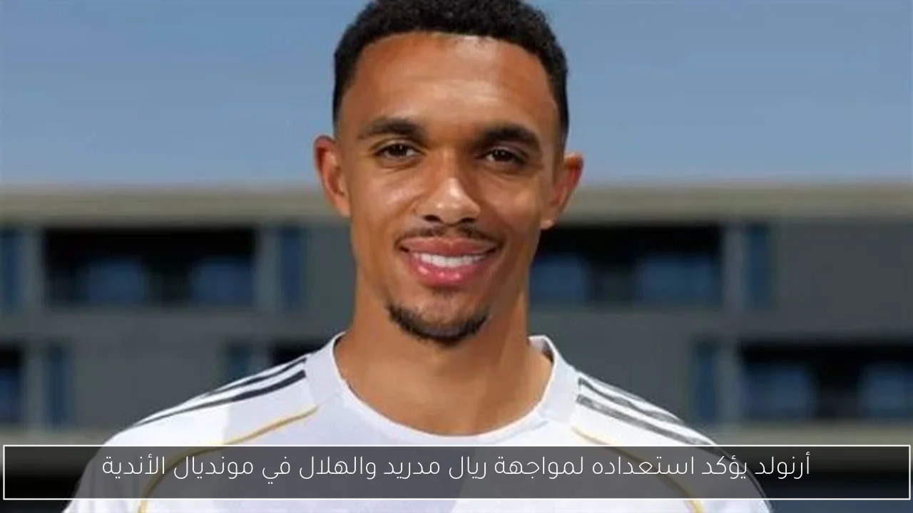 أرنولد يؤكد استعداده لمواجهة ريال مدريد والهلال في مونديال الأندية