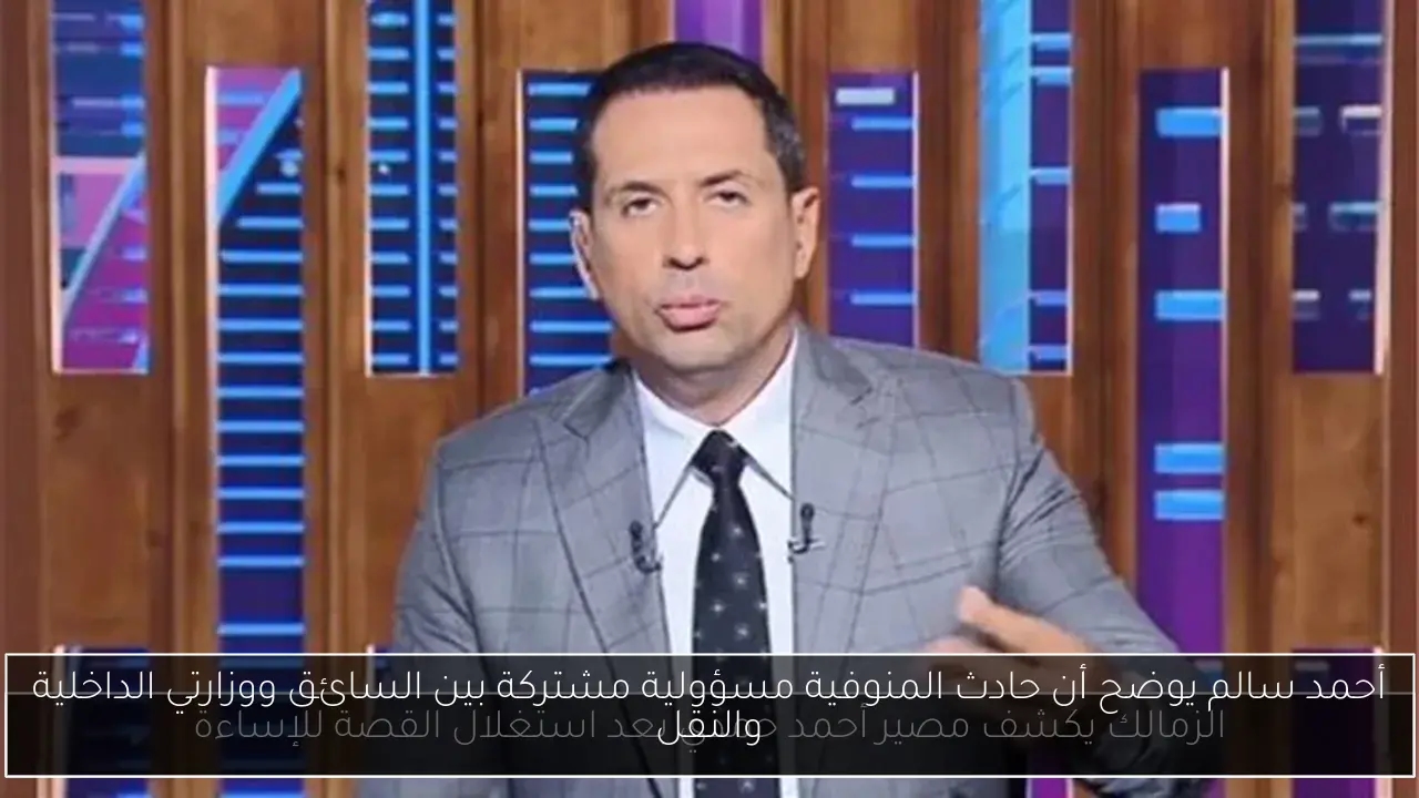 أحمد سالم يوضح أن حادث المنوفية مسؤولية مشتركة بين السائق ووزارتي الداخلية والنقل