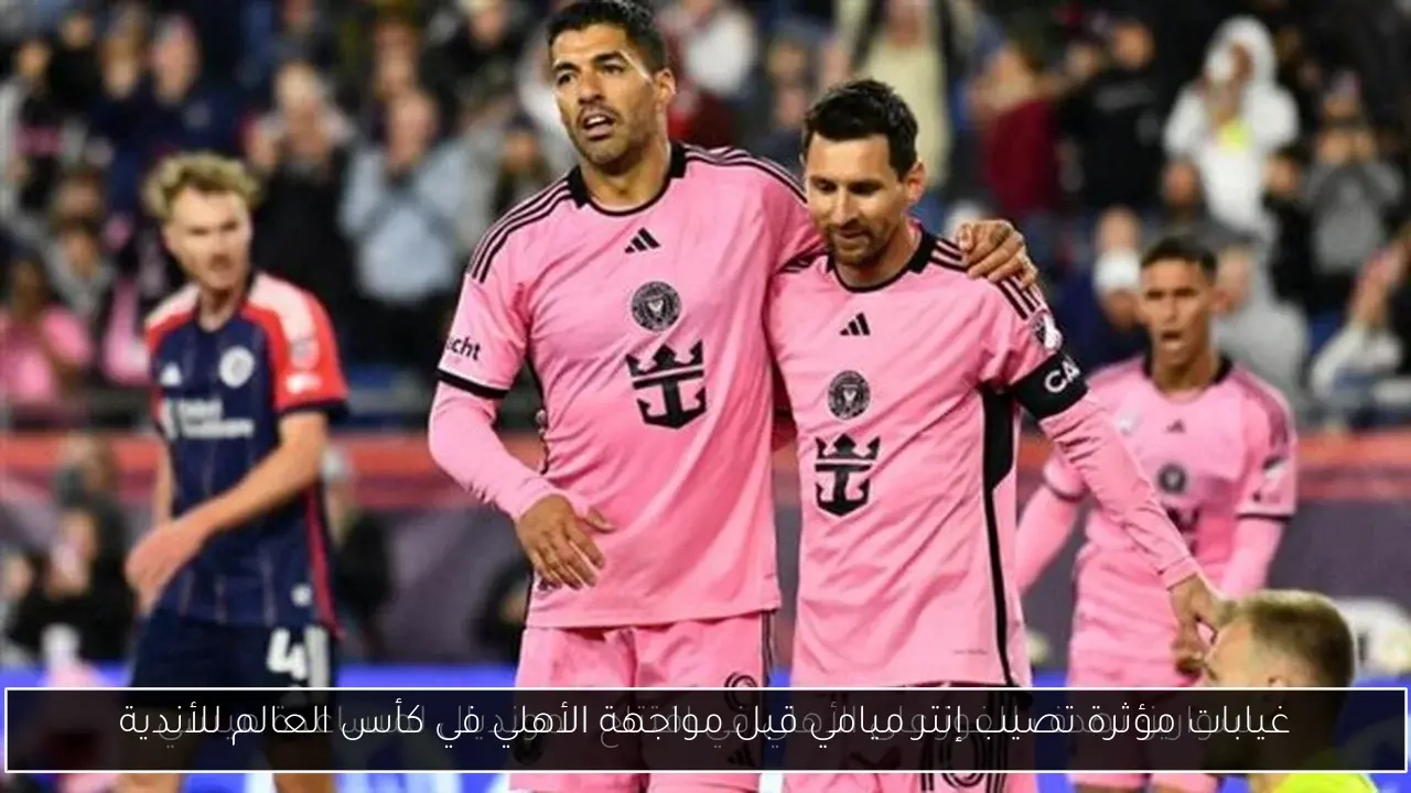 غيابات مؤثرة تصيب إنتر ميامي قبل مواجهة الأهلي في كأس العالم للأندية