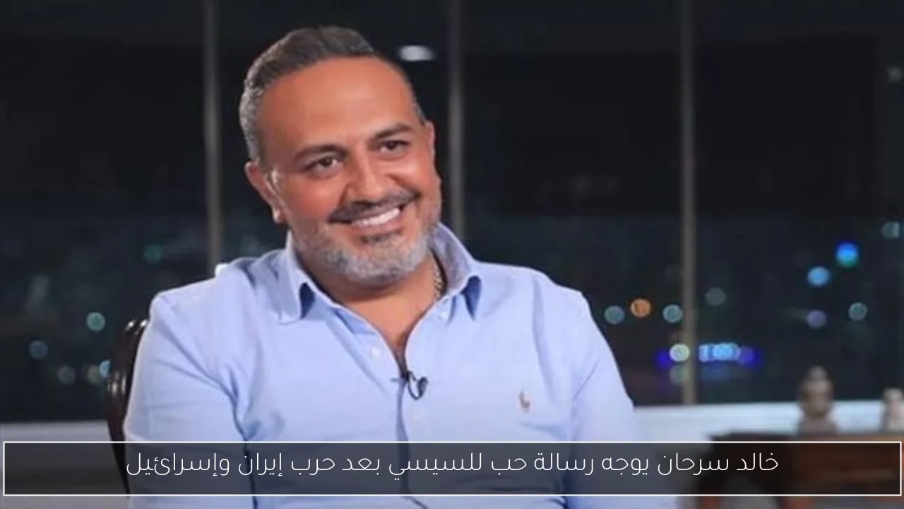 خالد سرحان يوجه رسالة حب للسيسي بعد حرب إيران وإسرائيل
