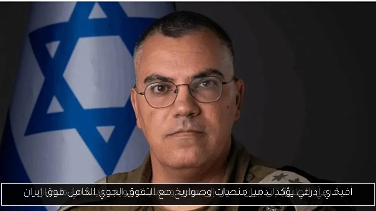 أفيخاي أدرعي يؤكد تدمير منصات وصواريخ مع التفوق الجوي الكامل فوق إيران