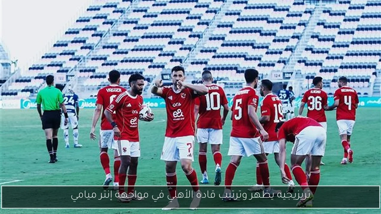 تريزيجيه يظهر وترتيب قادة الأهلي في مواجهة إنتر ميامي