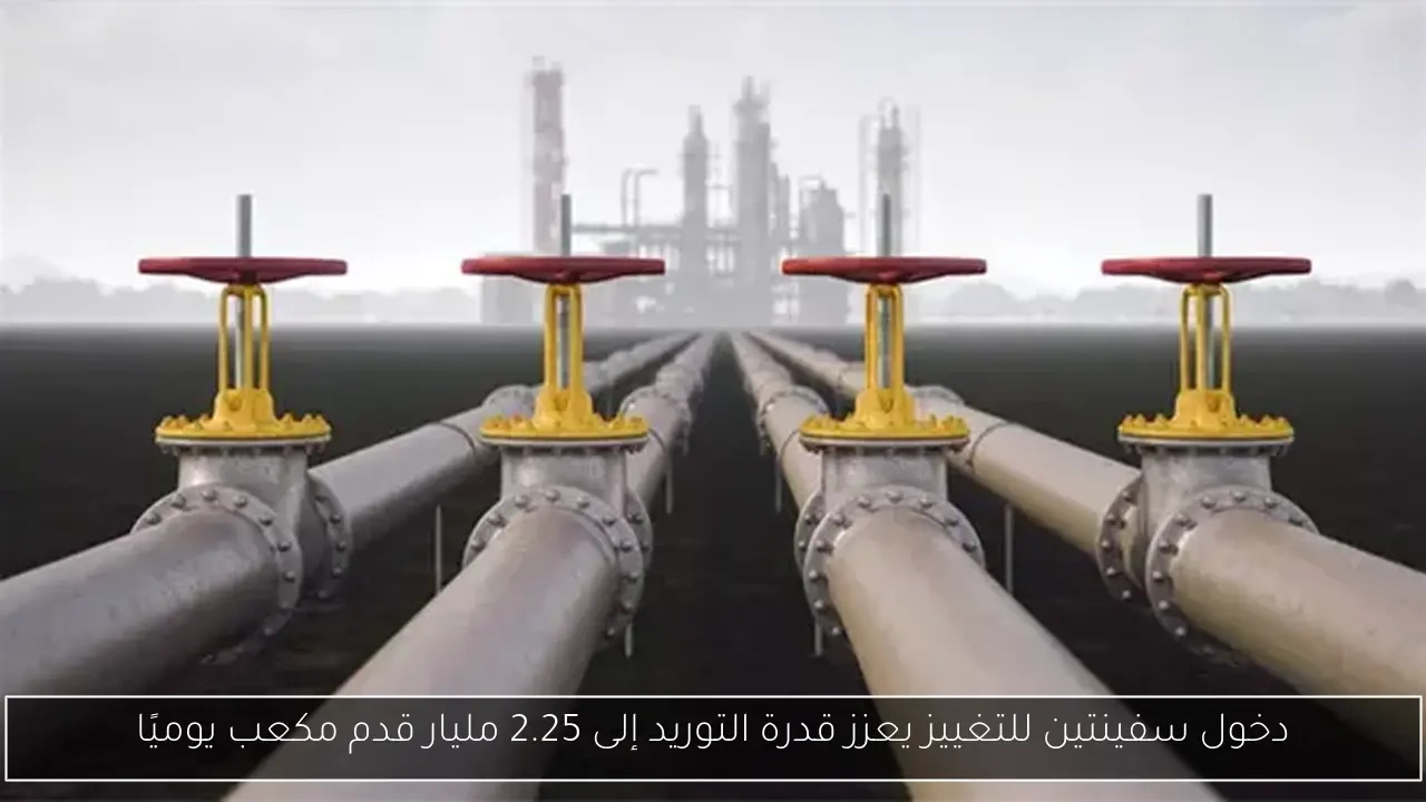 دخول سفينتين للتغييز يعزز قدرة التوريد إلى 2.25 مليار قدم مكعب يوميًا