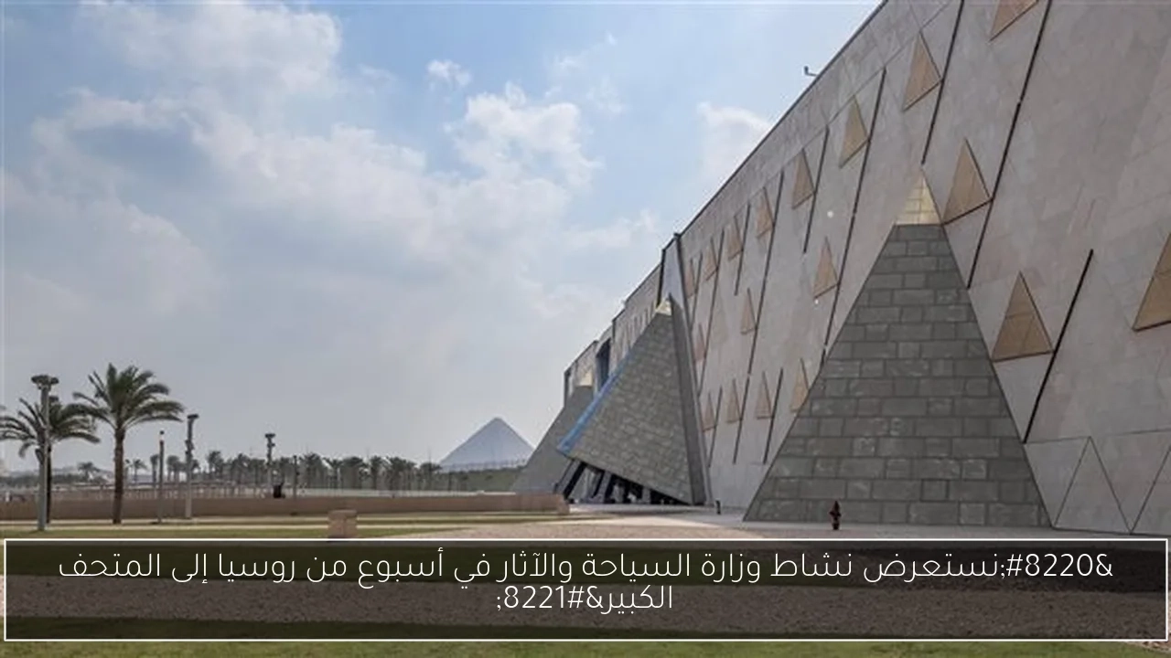 'نستعرض نشاط وزارة السياحة والآثار في أسبوع من روسيا إلى المتحف الكبير'