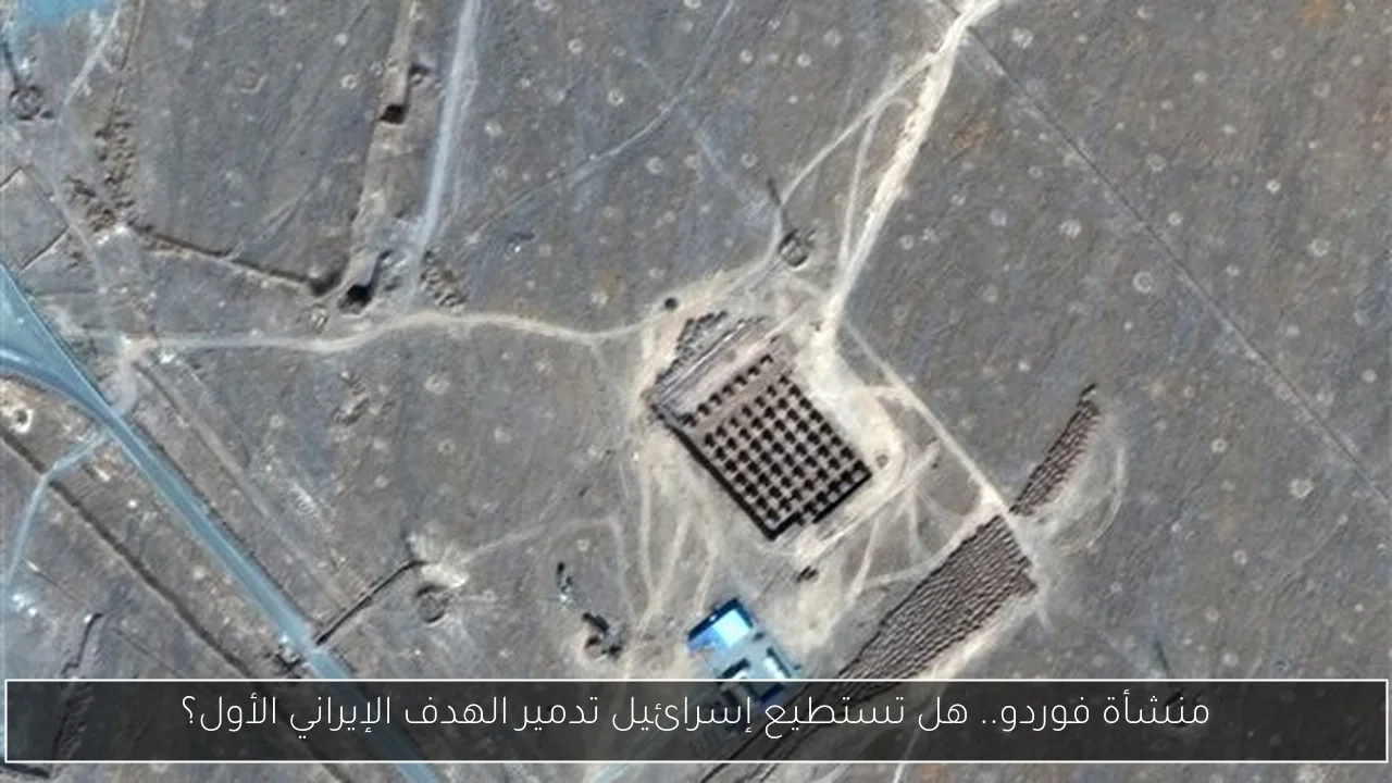 منشأة فوردو.. هل تستطيع إسرائيل تدمير الهدف الإيراني الأول؟