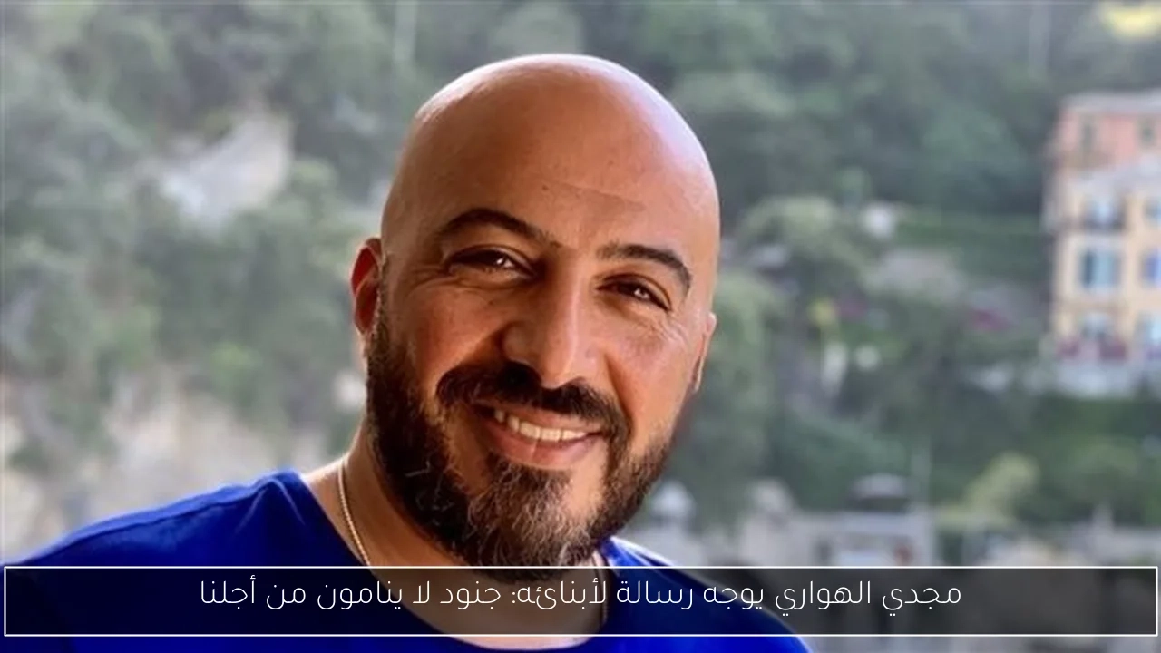 مجدي الهواري يوجه رسالة لأبنائه: جنود لا ينامون من أجلنا